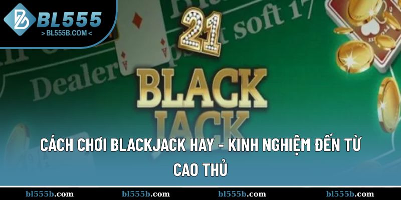 Cách Chơi Blackjack Hay - Kinh Nghiệm Đến Từ Cao Thủ