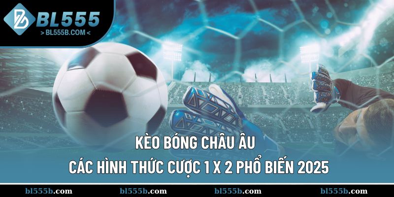 Kèo Bóng Châu Âu - Các Hình Thức Cược 1 X 2 Phổ Biến 2025