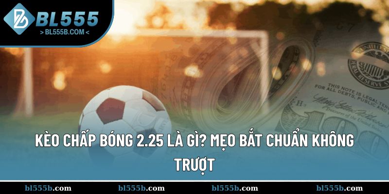 Kèo Chấp Bóng 2.25 Là Gì? Mẹo Bắt Chuẩn Không Trượt