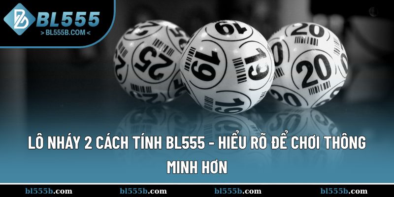 Lô Nháy 2 Cách Tính BL555 - Hiểu Rõ Để Chơi Thông Minh Hơn